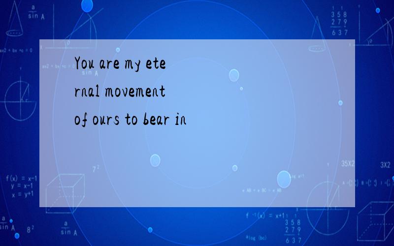 You are my eternal movement of ours to bear in