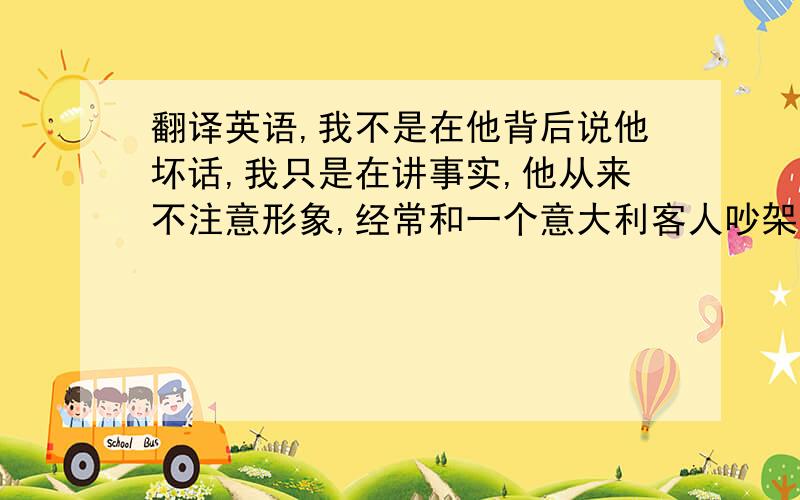 翻译英语,我不是在他背后说他坏话,我只是在讲事实,他从来不注意形象,经常和一个意大利客人吵架