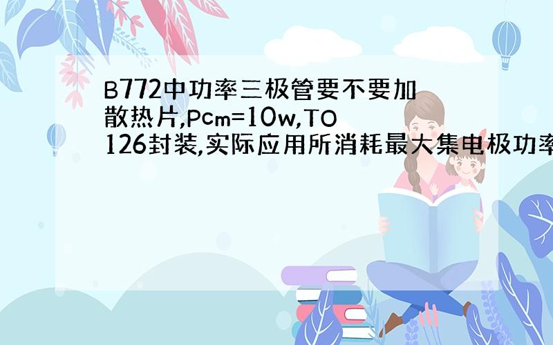 B772中功率三极管要不要加散热片,Pcm=10w,TO126封装,实际应用所消耗最大集电极功率为2W.