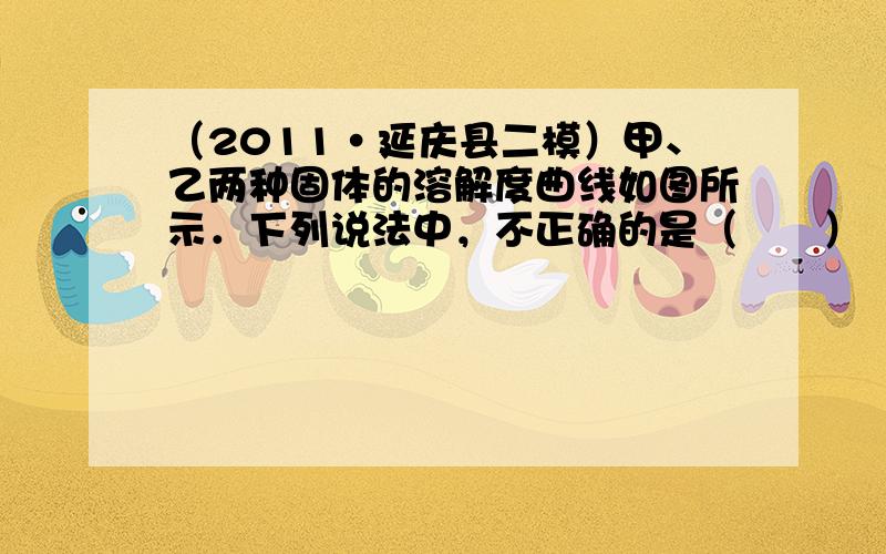 （2011•延庆县二模）甲、乙两种固体的溶解度曲线如图所示．下列说法中，不正确的是（　　）