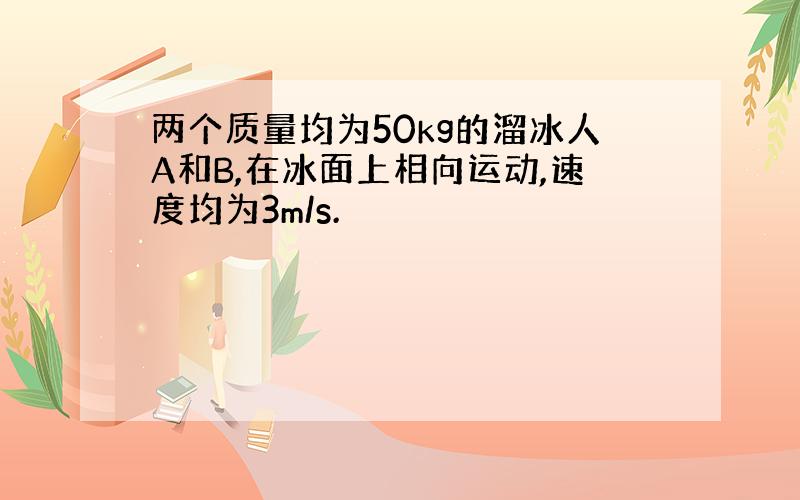 两个质量均为50kg的溜冰人A和B,在冰面上相向运动,速度均为3m/s.