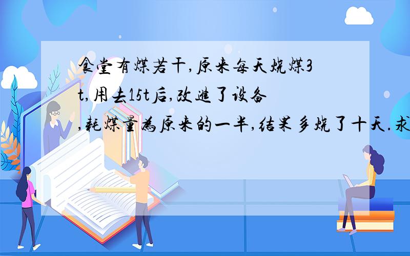 食堂有煤若干,原来每天烧煤3t,用去15t后,改进了设备,耗煤量为原来的一半,结果多烧了十天.求原存煤量