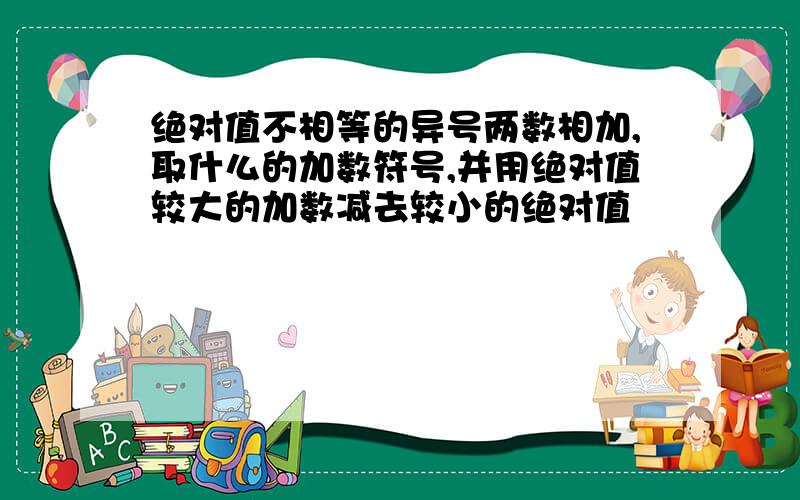 绝对值不相等的异号两数相加,取什么的加数符号,并用绝对值较大的加数减去较小的绝对值