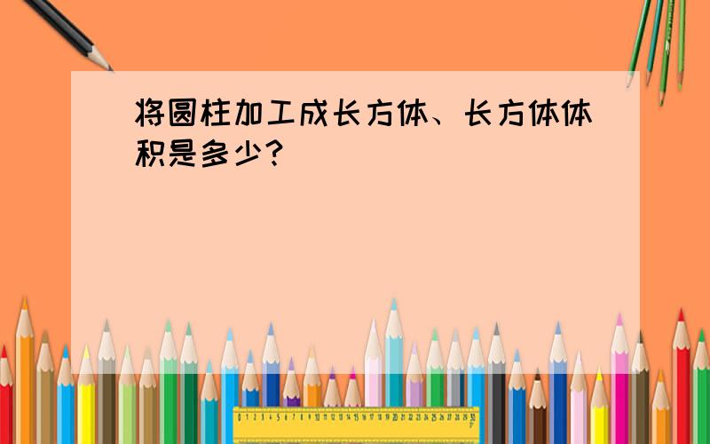 将圆柱加工成长方体、长方体体积是多少?