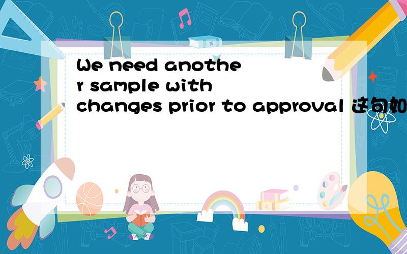 We need another sample with changes prior to approval 这句如何翻译