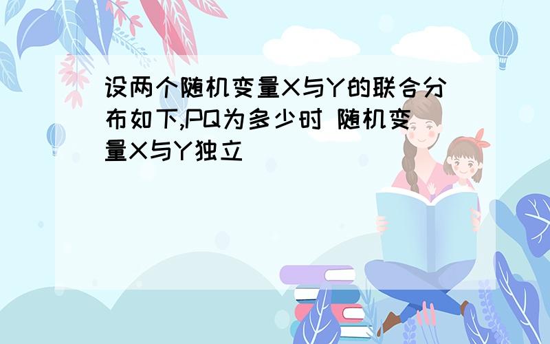 设两个随机变量X与Y的联合分布如下,PQ为多少时 随机变量X与Y独立