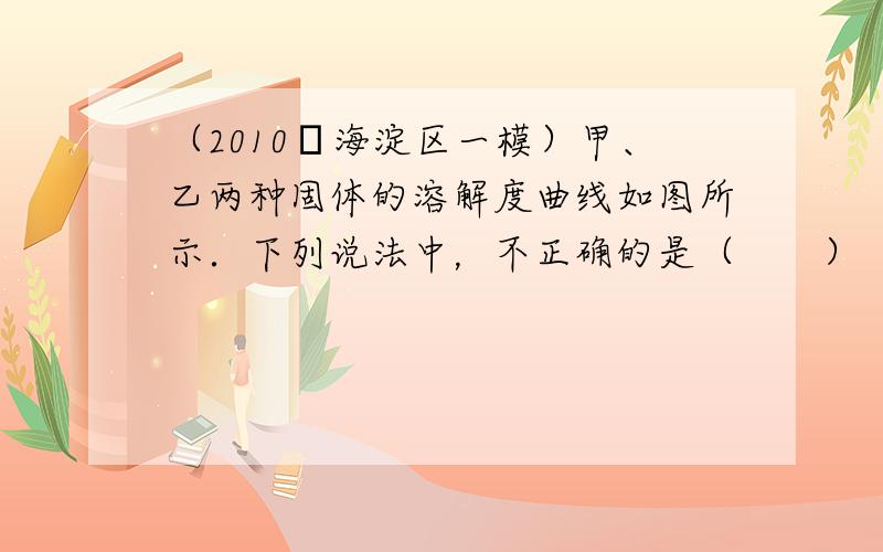 （2010•海淀区一模）甲、乙两种固体的溶解度曲线如图所示．下列说法中，不正确的是（　　）