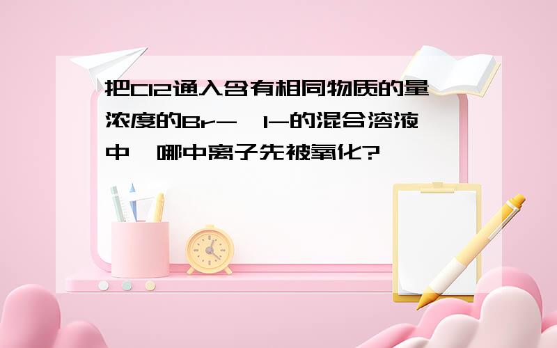 把Cl2通入含有相同物质的量浓度的Br-,I-的混合溶液中,哪中离子先被氧化?