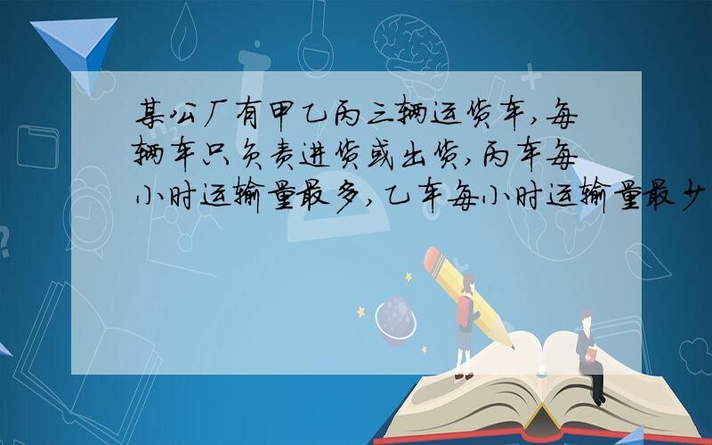 某公厂有甲乙丙三辆运货车,每辆车只负责进货或出货,丙车每小时运输量最多,乙车每小时运输量最少,每小时6t.甲乙丙三辆车开