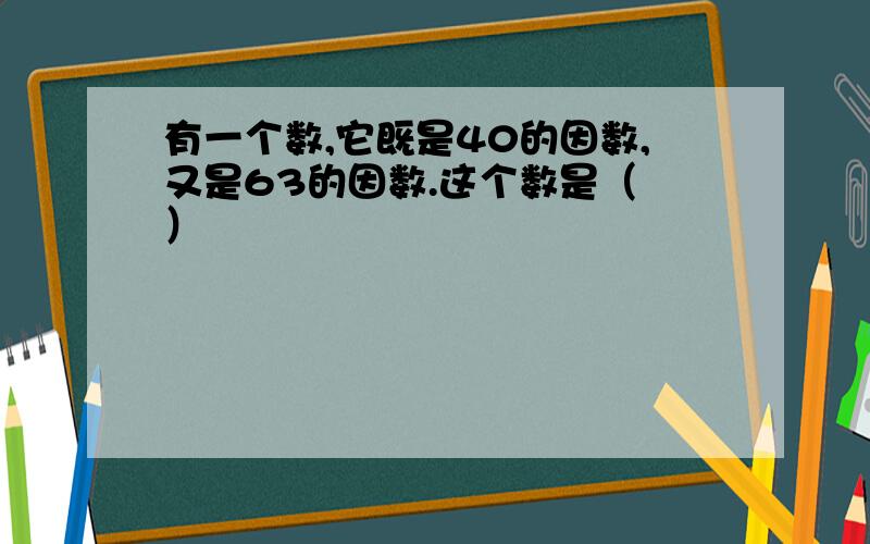 有一个数,它既是40的因数,又是63的因数.这个数是（ ）