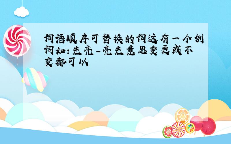 词语顺序可替换的词这有一个例词如：光亮-亮光意思变更或不变都可以