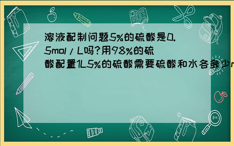 溶液配制问题5%的硫酸是0.5mol/L吗?用98%的硫酸配置1L5%的硫酸需要硫酸和水各多少ml?