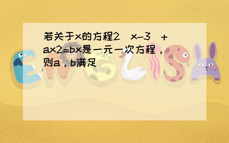 若关于x的方程2（x-3）+ax2=bx是一元一次方程，则a，b满足（　　）