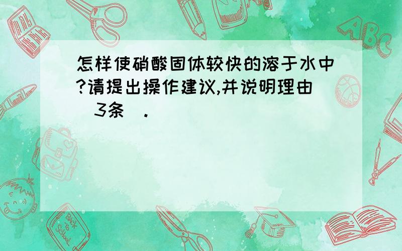 怎样使硝酸固体较快的溶于水中?请提出操作建议,并说明理由（3条）.