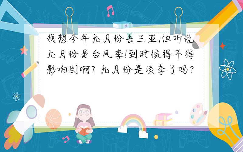 我想今年九月份去三亚,但听说九月份是台风季!到时候得不得影响到啊? 九月份是淡季了吗?