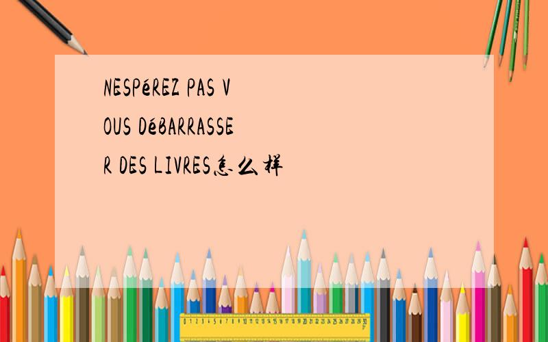 NESPéREZ PAS VOUS DéBARRASSER DES LIVRES怎么样