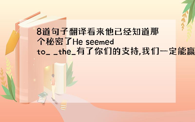 8道句子翻译看来他已经知道那个秘密了He seemed to_ _the_有了你们的支持,我们一定能赢得那场比赛_ _