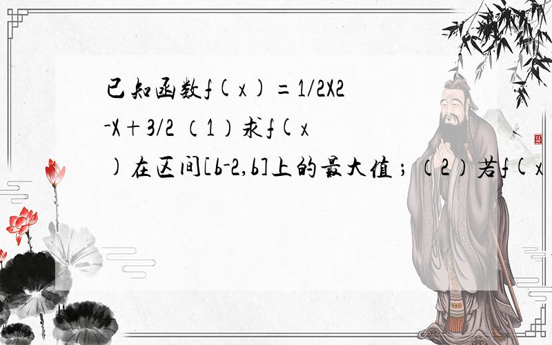 已知函数f(x)=1/2X2-X+3/2 （1）求f(x)在区间[b-2,b]上的最大值 ； （2）若f(x)的定义域和