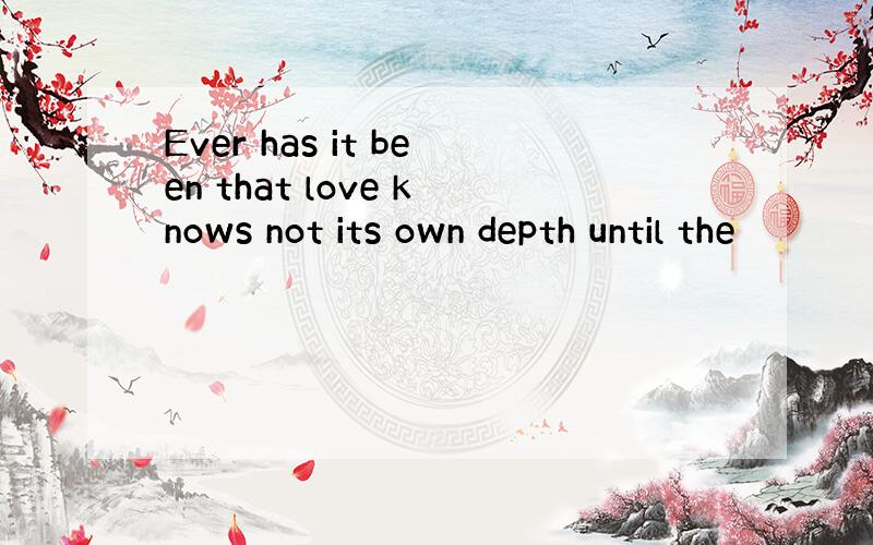 Ever has it been that love knows not its own depth until the