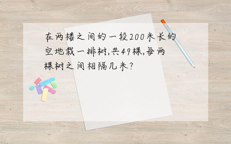 在两楼之间的一段200米长的空地栽一排树,共49棵,每两棵树之间相隔几米?