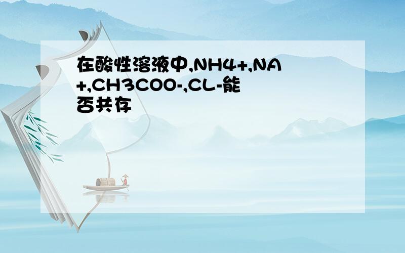 在酸性溶液中,NH4+,NA+,CH3COO-,CL-能否共存