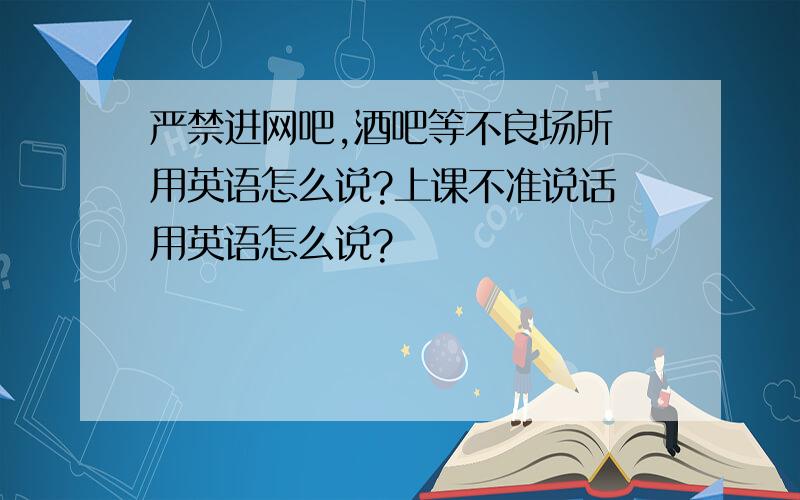 严禁进网吧,酒吧等不良场所 用英语怎么说?上课不准说话 用英语怎么说?