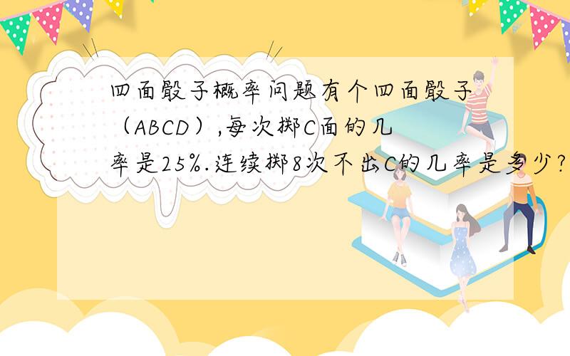 四面骰子概率问题有个四面骰子（ABCD）,每次掷C面的几率是25%.连续掷8次不出C的几率是多少?连续掷8次不出C的几率