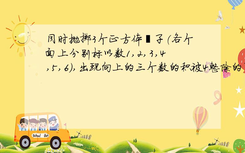 同时抛掷3个正方体骰子（各个面上分别标以数1,2,3,4,5,6),出现向上的三个数的积被4整除的事件记为A