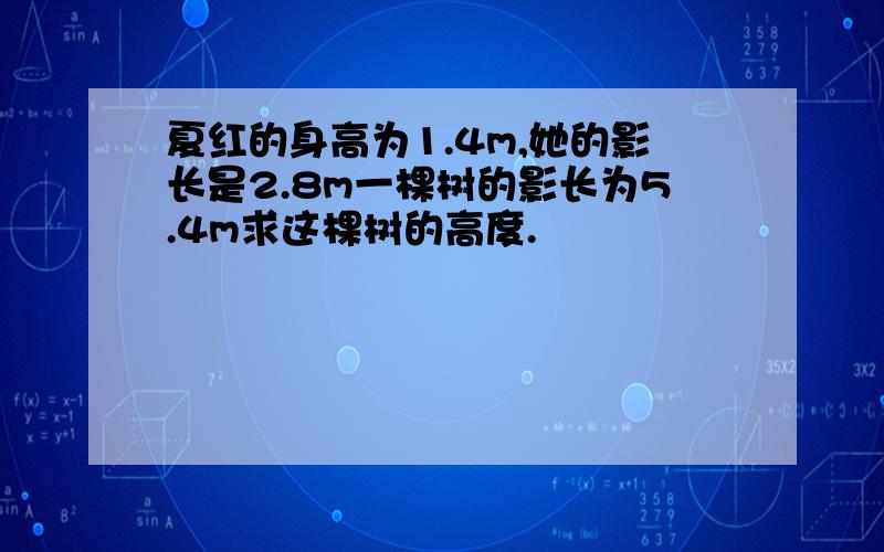 夏红的身高为1.4m,她的影长是2.8m一棵树的影长为5.4m求这棵树的高度.