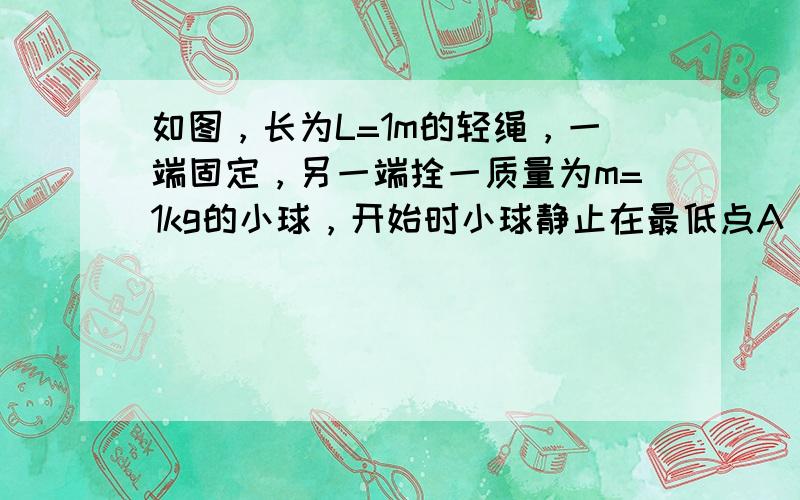 如图，长为L=1m的轻绳，一端固定，另一端拴一质量为m=1kg的小球，开始时小球静止在最低点A，现用一水平力F将小球从A