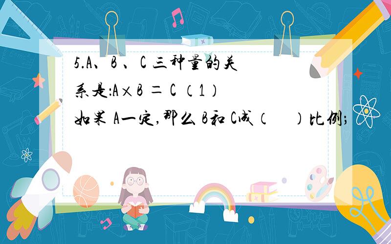 5．A、B 、C 三种量的关系是：A×B ＝ C （1）如果 A一定,那么 B和 C成（　）比例；