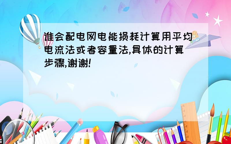 谁会配电网电能损耗计算用平均电流法或者容量法,具体的计算步骤,谢谢!