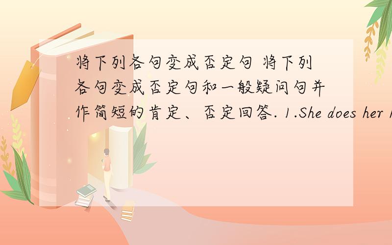 将下列各句变成否定句 将下列各句变成否定句和一般疑问句并作简短的肯定、否定回答. 1.She does her home