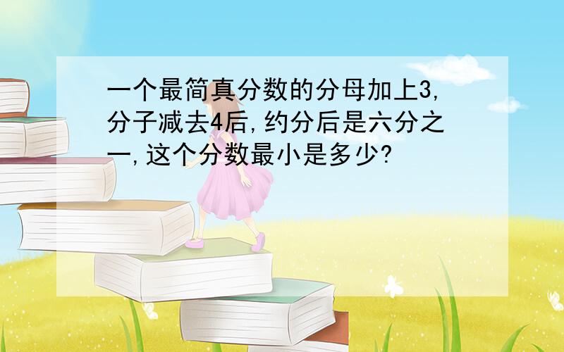 一个最简真分数的分母加上3,分子减去4后,约分后是六分之一,这个分数最小是多少?