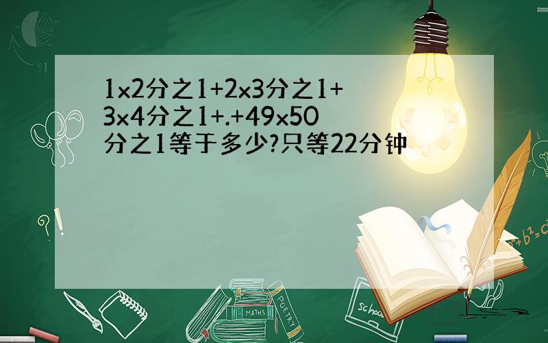 1x2分之1+2x3分之1+3x4分之1+.+49x50分之1等于多少?只等22分钟