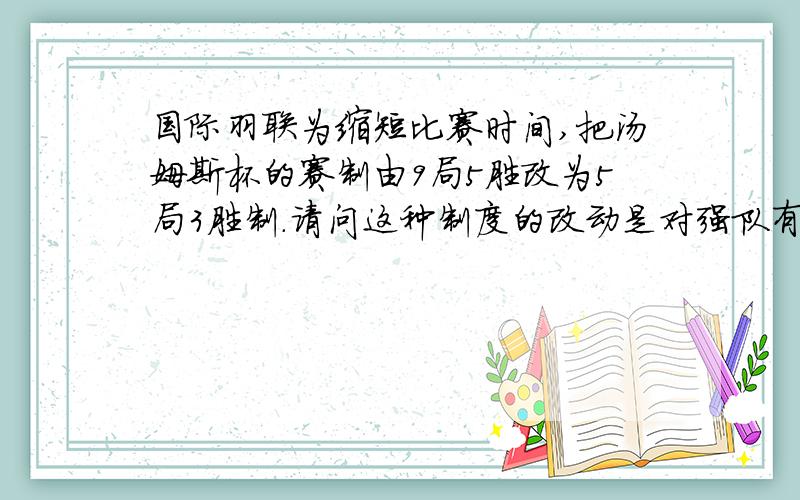 国际羽联为缩短比赛时间,把汤姆斯杯的赛制由9局5胜改为5局3胜制.请问这种制度的改动是对强队有利还是对弱队有利（假定强队