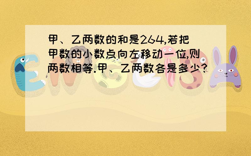 甲、乙两数的和是264,若把甲数的小数点向左移动一位,则两数相等.甲、乙两数各是多少?