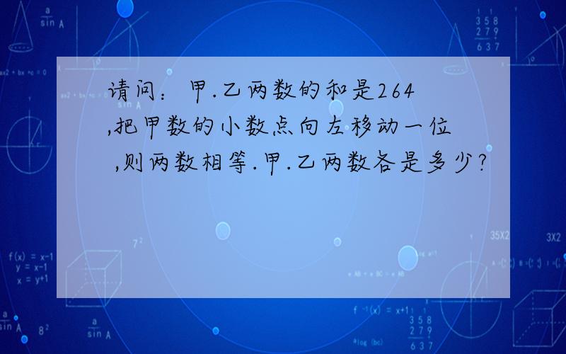 请问：甲.乙两数的和是264,把甲数的小数点向左移动一位 ,则两数相等.甲.乙两数各是多少?