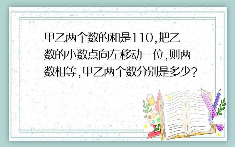 甲乙两个数的和是110,把乙数的小数点向左移动一位,则两数相等,甲乙两个数分别是多少?