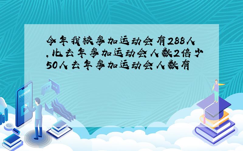 今年我校参加运动会有288人,比去年参加运动会人数2倍少50人去年参加运动会人数有