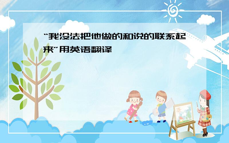 “我没法把他做的和说的联系起来”用英语翻译