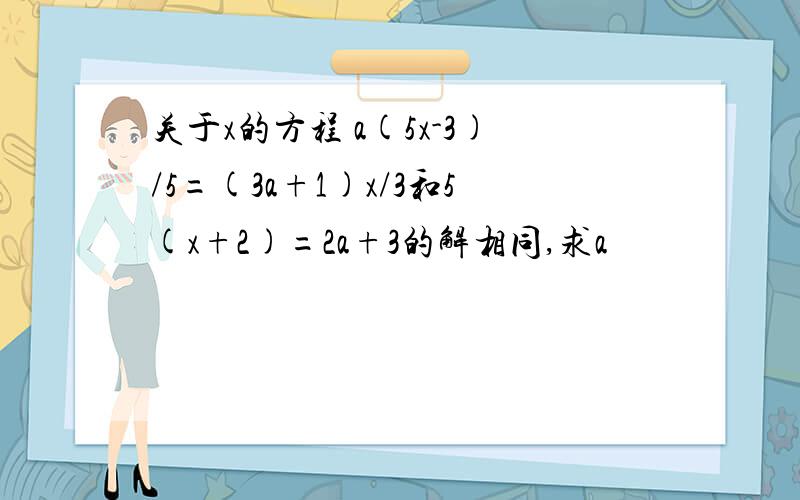 关于x的方程 a(5x-3)/5=(3a+1)x/3和5(x+2)=2a+3的解相同,求a