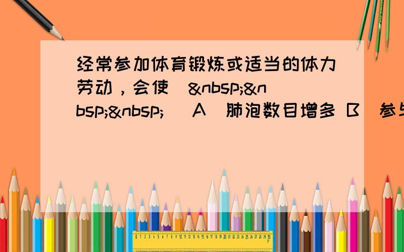 经常参加体育锻炼或适当的体力劳动，会使（   ） A．肺泡数目增多 B．参与呼吸的肺泡数目