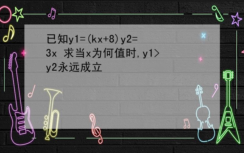 已知y1=(kx+8)y2=3x 求当x为何值时,y1>y2永远成立