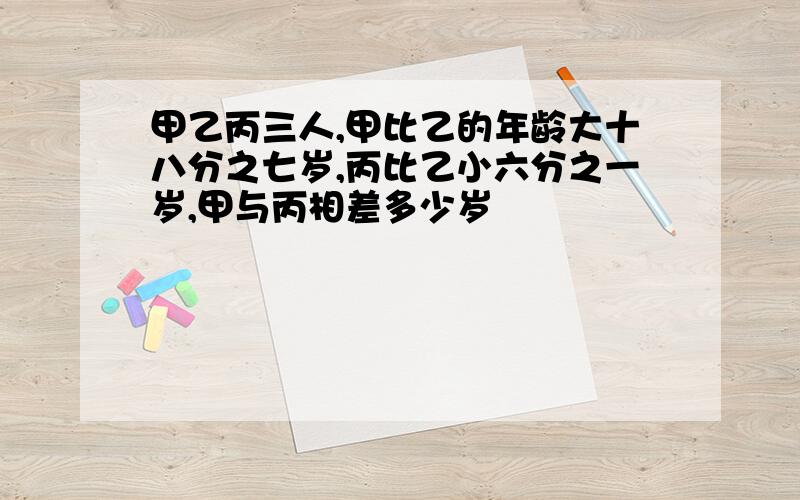 甲乙丙三人,甲比乙的年龄大十八分之七岁,丙比乙小六分之一岁,甲与丙相差多少岁