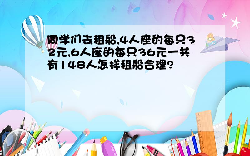 同学们去租船,4人座的每只32元,6人座的每只36元一共有148人怎样租船合理?