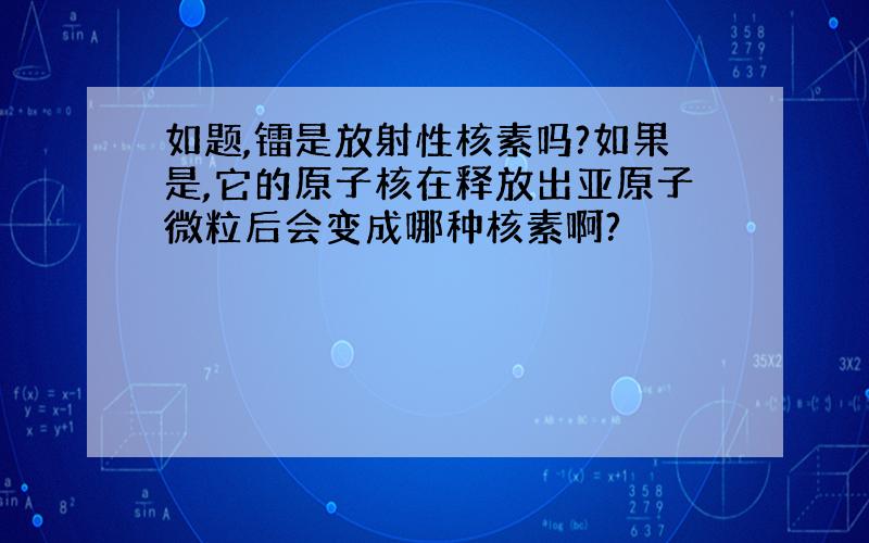 如题,镭是放射性核素吗?如果是,它的原子核在释放出亚原子微粒后会变成哪种核素啊?