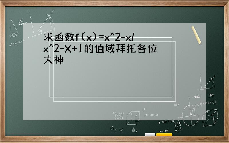 求函数f(x)=x^2-x/x^2-X+1的值域拜托各位大神