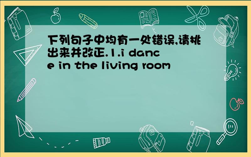 下列句子中均有一处错误,请挑出来并改正.1.i dance in the living room