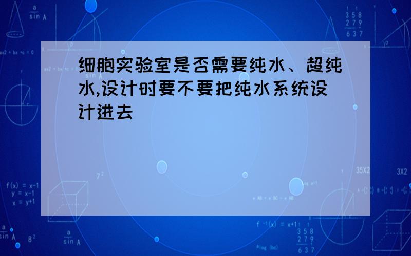 细胞实验室是否需要纯水、超纯水,设计时要不要把纯水系统设计进去